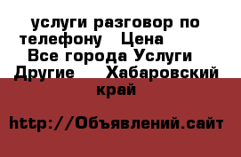 услуги разговор по телефону › Цена ­ 800 - Все города Услуги » Другие   . Хабаровский край